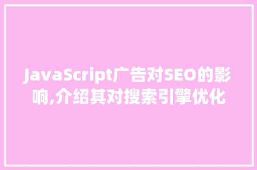 JavaScript广告对SEO的影响,介绍其对搜索引擎优化的潜在危害