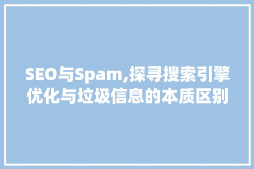 SEO与Spam,探寻搜索引擎优化与垃圾信息的本质区别