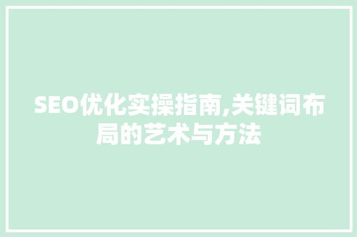 SEO优化实操指南,关键词布局的艺术与方法