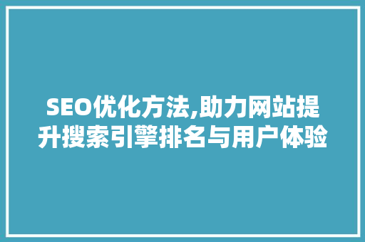 SEO优化方法,助力网站提升搜索引擎排名与用户体验