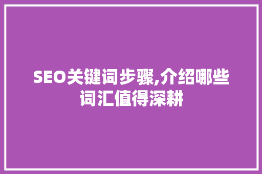 SEO关键词步骤,介绍哪些词汇值得深耕