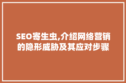 SEO寄生虫,介绍网络营销的隐形威胁及其应对步骤