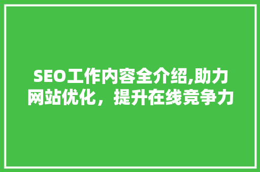 SEO工作内容全介绍,助力网站优化，提升在线竞争力