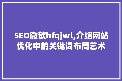 SEO微歆hfqjwl,介绍网站优化中的关键词布局艺术