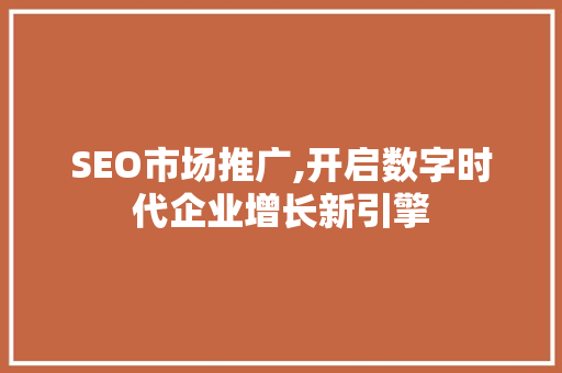 SEO市场推广,开启数字时代企业增长新引擎