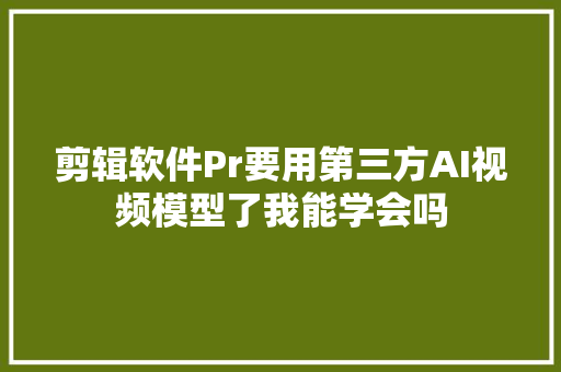 剪辑软件Pr要用第三方AI视频模型了我能学会吗