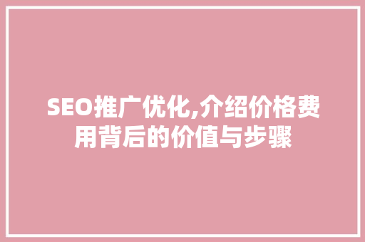 SEO推广优化,介绍价格费用背后的价值与步骤