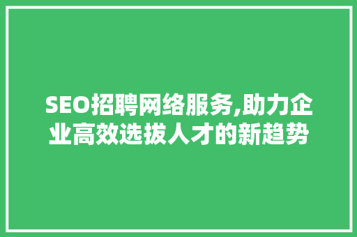 SEO招聘网络服务,助力企业高效选拔人才的新趋势