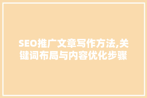 SEO推广文章写作方法,关键词布局与内容优化步骤