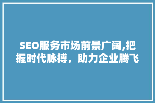 SEO服务市场前景广阔,把握时代脉搏，助力企业腾飞