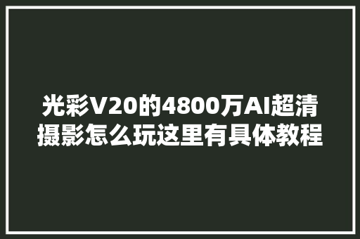 光彩V20的4800万AI超清摄影怎么玩这里有具体教程
