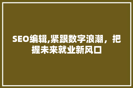 SEO编辑,紧跟数字浪潮，把握未来就业新风口