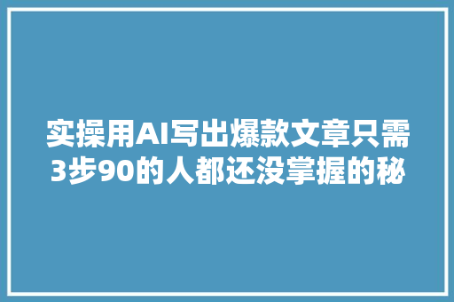 实操用AI写出爆款文章只需3步90的人都还没掌握的秘密技巧