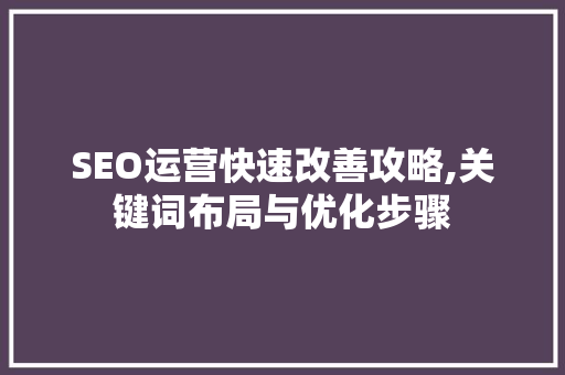 SEO运营快速改善攻略,关键词布局与优化步骤