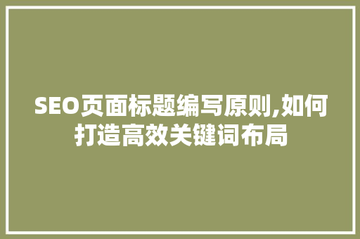 SEO页面标题编写原则,如何打造高效关键词布局