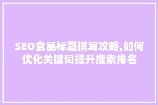 SEO食品标题撰写攻略,如何优化关键词提升搜索排名