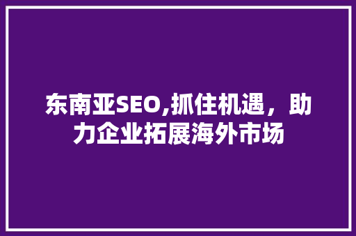东南亚SEO,抓住机遇，助力企业拓展海外市场