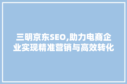 三明京东SEO,助力电商企业实现精准营销与高效转化