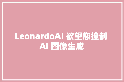 LeonardoAi 欲望您控制 AI 图像生成