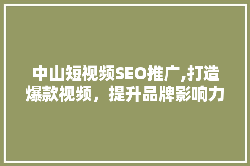 中山短视频SEO推广,打造爆款视频，提升品牌影响力