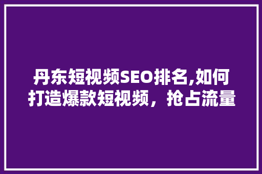 丹东短视频SEO排名,如何打造爆款短视频，抢占流量高地