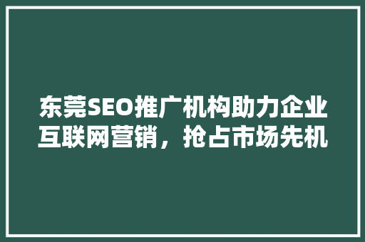 东莞SEO推广机构助力企业互联网营销，抢占市场先机