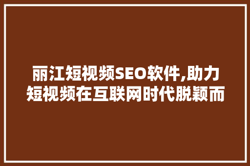 丽江短视频SEO软件,助力短视频在互联网时代脱颖而出