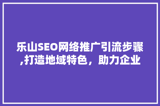 乐山SEO网络推广引流步骤,打造地域特色，助力企业腾飞