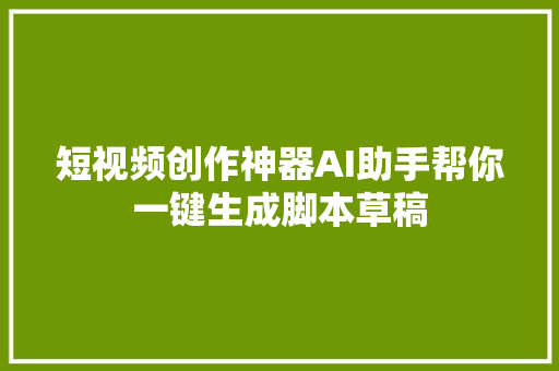 短视频创作神器AI助手帮你一键生成脚本草稿
