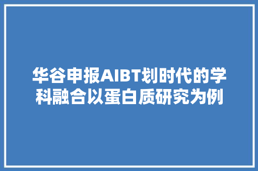 华谷申报AIBT划时代的学科融合以蛋白质研究为例