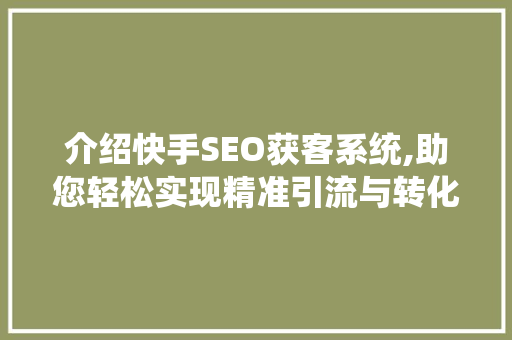介绍快手SEO获客系统,助您轻松实现精准引流与转化