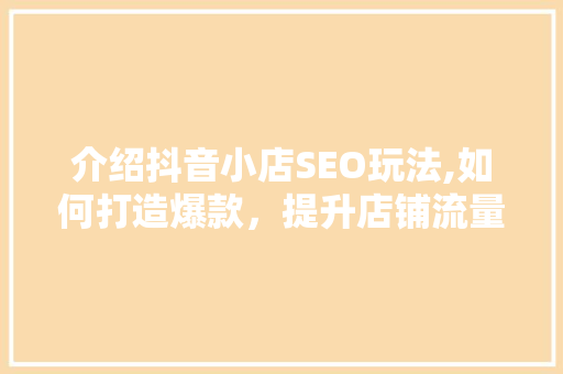 介绍抖音小店SEO玩法,如何打造爆款，提升店铺流量与转化率