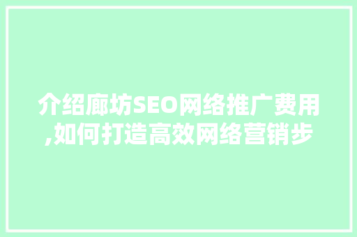 介绍廊坊SEO网络推广费用,如何打造高效网络营销步骤