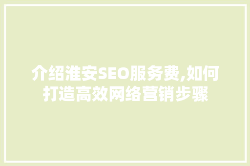 介绍淮安SEO服务费,如何打造高效网络营销步骤