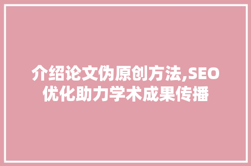 介绍论文伪原创方法,SEO优化助力学术成果传播