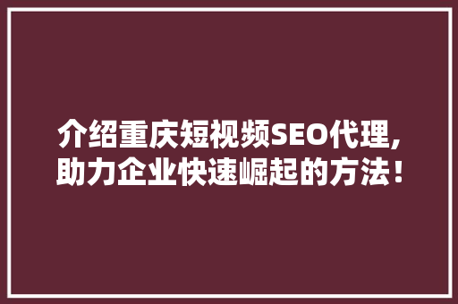 介绍重庆短视频SEO代理,助力企业快速崛起的方法！