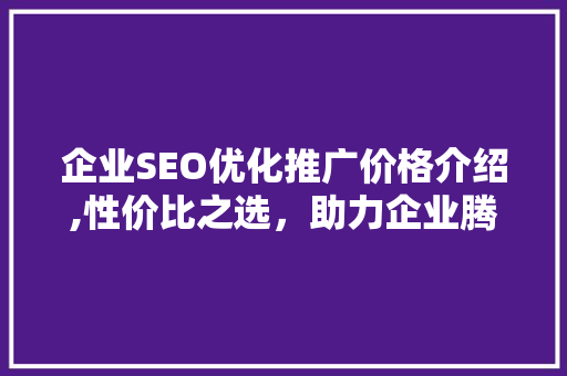 企业SEO优化推广价格介绍,性价比之选，助力企业腾飞