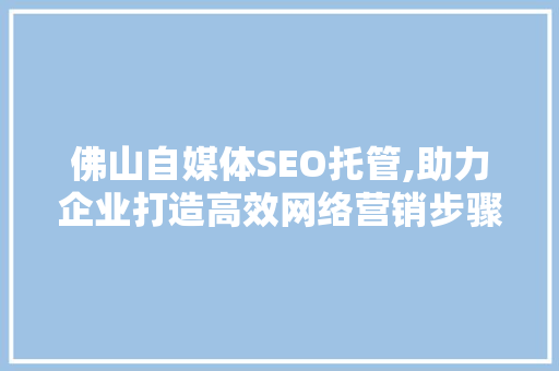 佛山自媒体SEO托管,助力企业打造高效网络营销步骤
