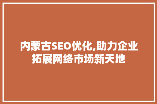 内蒙古SEO优化,助力企业拓展网络市场新天地