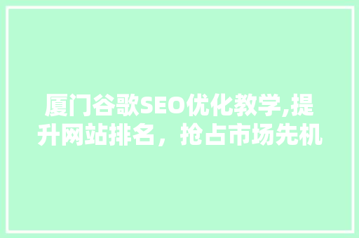 厦门谷歌SEO优化教学,提升网站排名，抢占市场先机