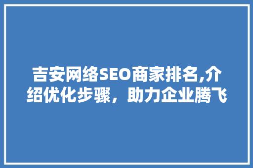 吉安网络SEO商家排名,介绍优化步骤，助力企业腾飞