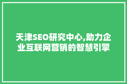 天津SEO研究中心,助力企业互联网营销的智慧引擎