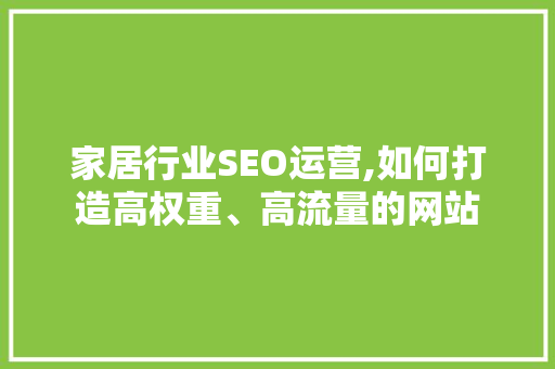 家居行业SEO运营,如何打造高权重、高流量的网站