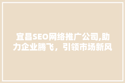 宜昌SEO网络推广公司,助力企业腾飞，引领市场新风尚