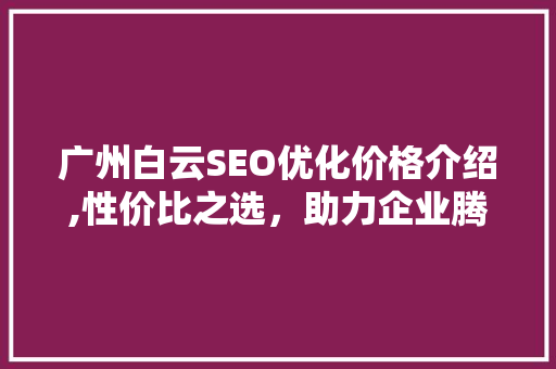 广州白云SEO优化价格介绍,性价比之选，助力企业腾飞