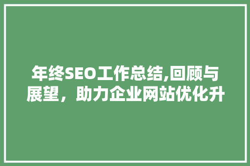 年终SEO工作总结,回顾与展望，助力企业网站优化升级