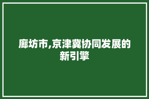 廊坊市,京津冀协同发展的新引擎
