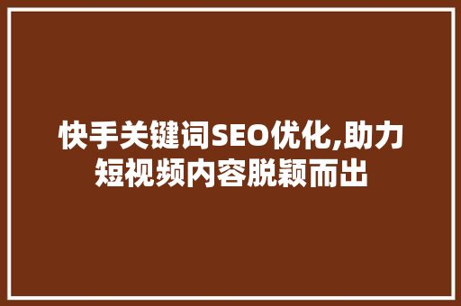 快手关键词SEO优化,助力短视频内容脱颖而出