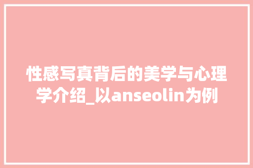 性感写真背后的美学与心理学介绍_以anseolin为例