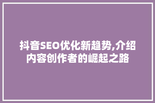 抖音SEO优化新趋势,介绍内容创作者的崛起之路